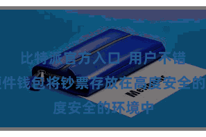 比特派官方入口  用户不错通过硬件钱包将钞票存放在高度安全的环境中